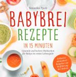 Cover-Bild Babybrei Rezepte in 15 Minuten: Gesunde und leckere Mahlzeiten für Babys im ersten Lebensjahr - inklusive ultimativer Ratgeber zur Einführung der Beikost