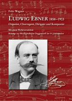 Cover-Bild Ludwig Ebner 1858-1903 Organist, Chorregent, Dirigent und Komponist