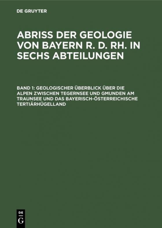 Cover-Bild Abriß der Geologie von Bayern r. d. Rh. in sechs Abteilungen / Geologischer Überblick über die Alpen zwischen Tegernsee und Gmunden am Traunsee und das bayerisch-österreichische Tertiärhügelland