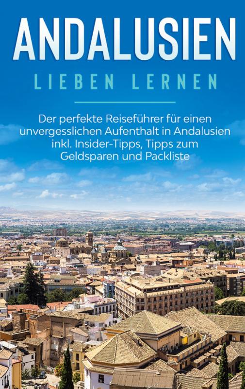 Cover-Bild Andalusien lieben lernen: Der perfekte Reiseführer für einen unvergesslichen Aufenthalt in Andalusien inkl. Insider-Tipps, Tipps zum Geldsparen und Packliste