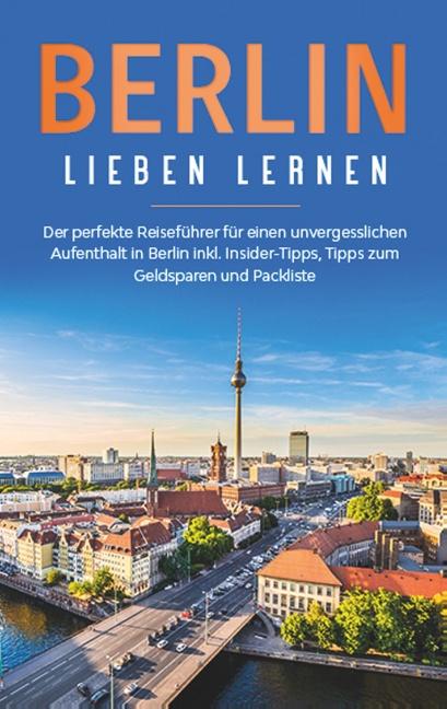 Cover-Bild Berlin lieben lernen: Der perfekte Reiseführer für einen unvergesslichen Aufenthalt in Berlin inkl. Insider-Tipps, Tipps zum Geldsparen und Packliste