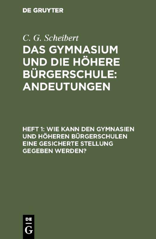 Cover-Bild C. G. Scheibert: Das Gymnasium und die höhere Bürgerschule: Andeutungen / Wie kann den Gymnasien und höheren Bürgerschulen eine gesicherte Stellung gegeben werden?