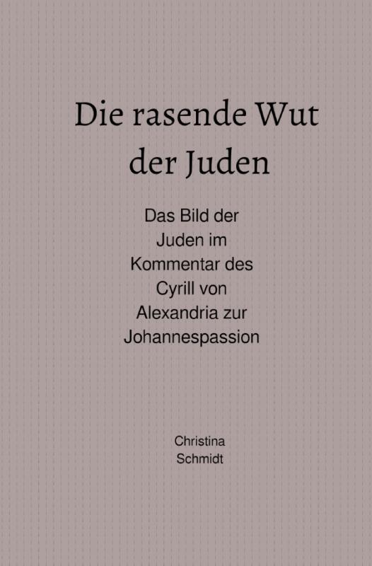 Cover-Bild Die rasende Wut der Juden - Das Bild der Juden im Kommentar des Cyrill von Alexandria zur Johannespassion