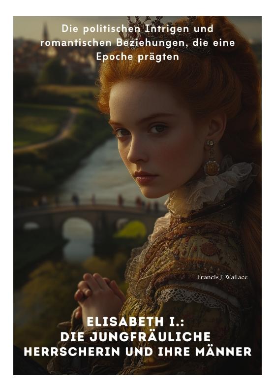 Cover-Bild Elisabeth I.: Die Jungfräuliche Herrscherin und ihre Männer