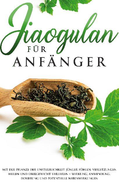 Cover-Bild Jiaogulan für Anfänger: Mit der Pflanze der Unsterblichkeit jünger fühlen, Verletzungen heilen und Übergewicht verlieren - Wirkung, Anwendung, Dosierung und potentielle Nebenwirkungen