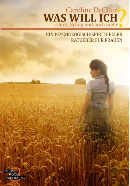 Cover-Bild WAS WILL ICH - Liebe, Glück und noch mehr, Ein psychologisch-spirituelle Ratgeber für Frauen